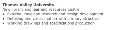 Thames Valley University
New library and learning resources centre:
●  External envelope research and design development
●  Detailing and co-ordination with primary structure
●  Working drawings and specifications production